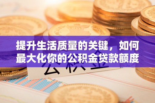 南岗提升生活质量的关键，如何最大化你的公积金贷款额度