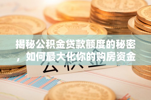 南岗揭秘公积金贷款额度的秘密，如何最大化你的购房资金