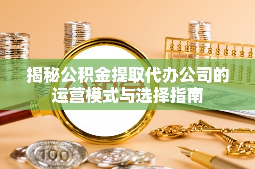 南岗揭秘公积金提取代办公司的运营模式与选择指南