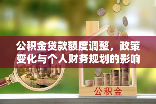 南岗公积金贷款额度调整，政策变化与个人财务规划的影响