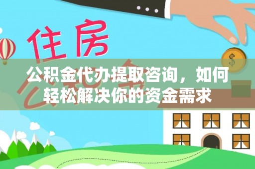 南岗公积金代办提取咨询，如何轻松解决你的资金需求