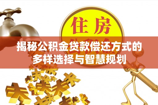 南岗揭秘公积金贷款偿还方式的多样选择与智慧规划