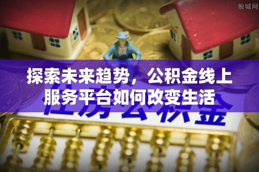 南岗探索未来趋势，公积金线上服务平台如何改变生活