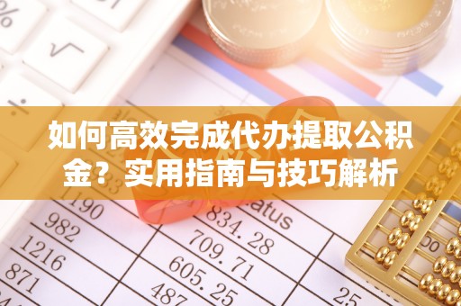 南岗如何高效完成代办提取公积金？实用指南与技巧解析