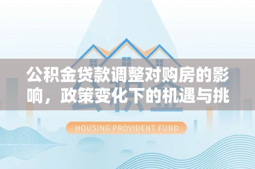 南岗公积金贷款调整对购房的影响，政策变化下的机遇与挑战