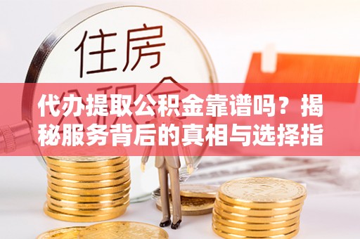 南岗代办提取公积金靠谱吗？揭秘服务背后的真相与选择指南