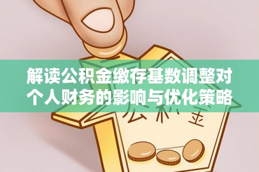 南岗解读公积金缴存基数调整对个人财务的影响与优化策略
