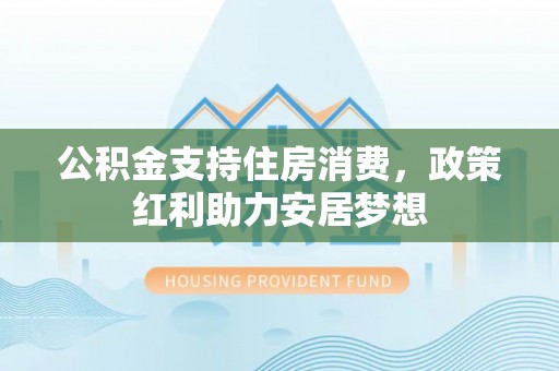 南岗公积金支持住房消费，政策红利助力安居梦想