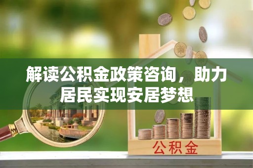 南岗解读公积金政策咨询，助力居民实现安居梦想