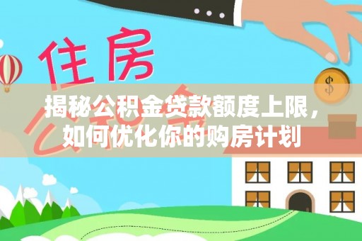 南岗揭秘公积金贷款额度上限，如何优化你的购房计划