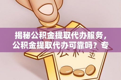 南岗揭秘公积金提取代办服务，公积金提取代办可靠吗？专业解析与实用指南
