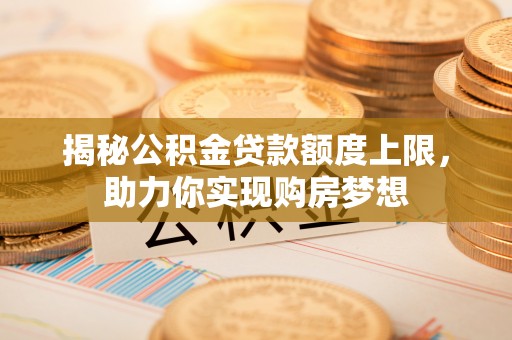 南岗揭秘公积金贷款额度上限，助力你实现购房梦想