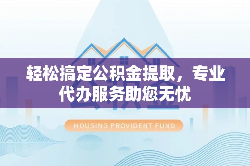 南岗轻松搞定公积金提取，专业代办服务助您无忧