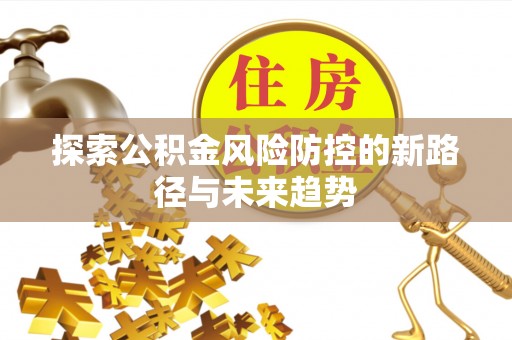 南岗探索公积金风险防控的新路径与未来趋势