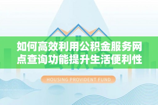 南岗如何高效利用公积金服务网点查询功能提升生活便利性