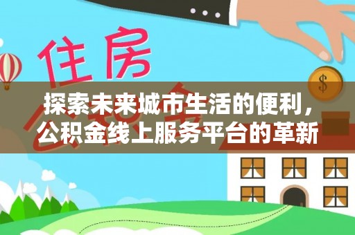 南岗探索未来城市生活的便利，公积金线上服务平台的革新与机遇
