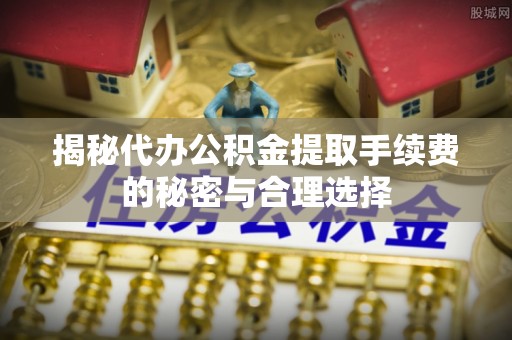 南岗揭秘代办公积金提取手续费的秘密与合理选择
