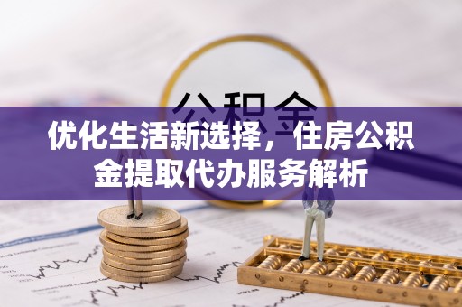 南岗优化生活新选择，住房公积金提取代办服务解析