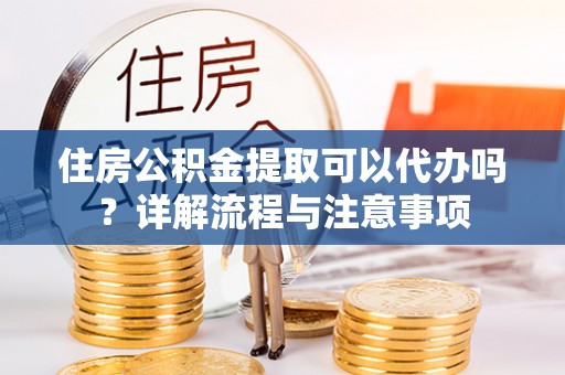 南岗住房公积金提取可以代办吗？详解流程与注意事项