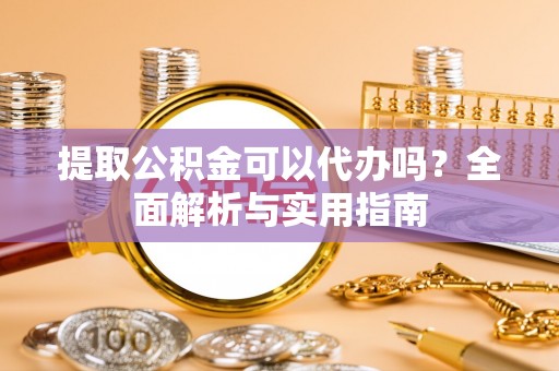 南岗提取公积金可以代办吗？全面解析与实用指南