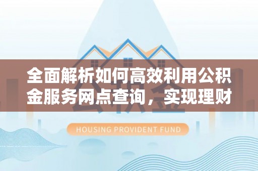 南岗全面解析如何高效利用公积金服务网点查询，实现理财与生活优化