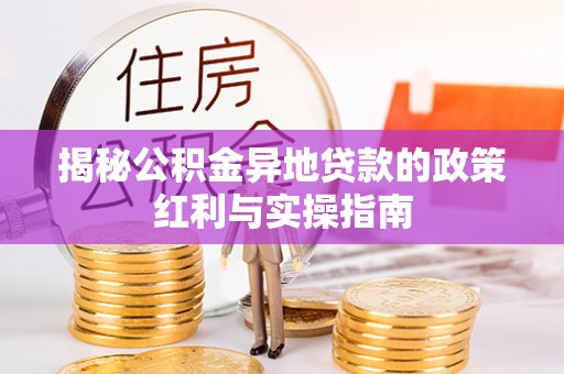 南岗揭秘公积金异地贷款的政策红利与实操指南