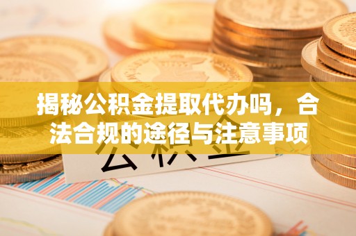 南岗揭秘公积金提取代办吗，合法合规的途径与注意事项