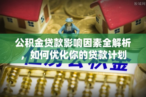 南岗公积金贷款影响因素全解析，如何优化你的贷款计划