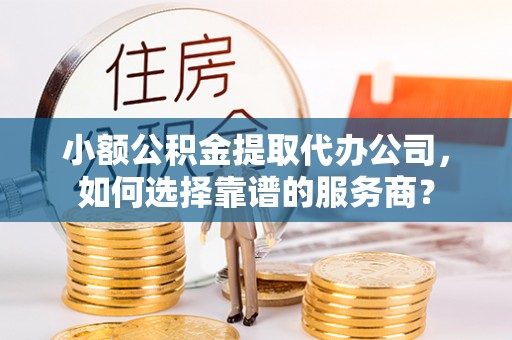 南岗小额公积金提取代办公司，如何选择靠谱的服务商？