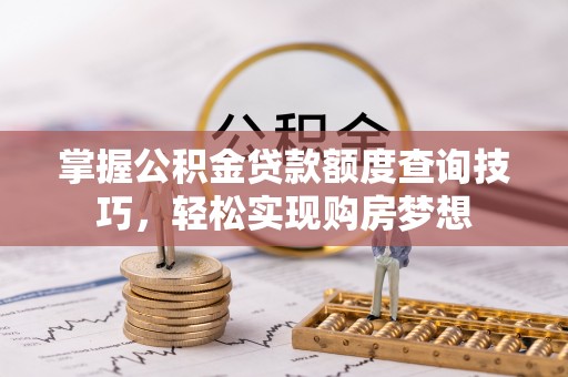南岗掌握公积金贷款额度查询技巧，轻松实现购房梦想