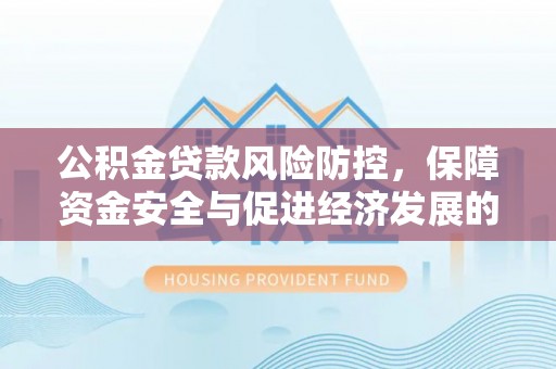 南岗公积金贷款风险防控，保障资金安全与促进经济发展的平衡之道