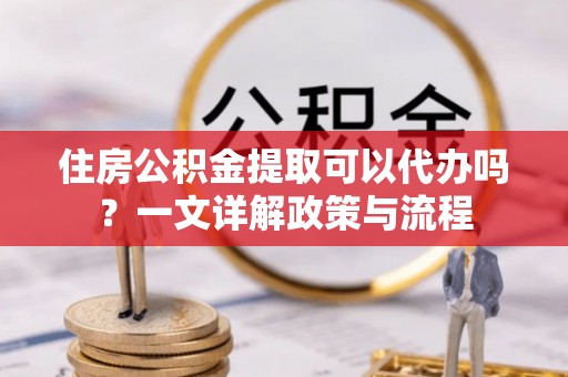 南岗住房公积金提取可以代办吗？一文详解政策与流程