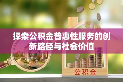 南岗探索公积金普惠性服务的创新路径与社会价值