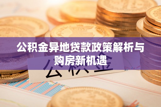 南岗公积金异地贷款政策解析与购房新机遇