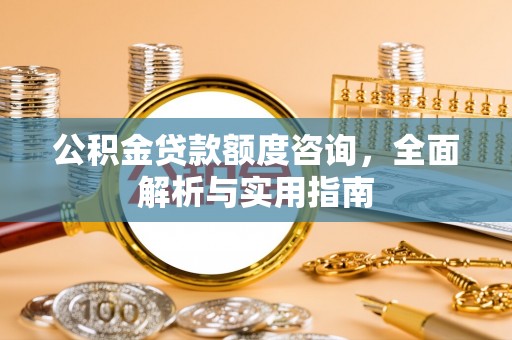南岗公积金贷款额度咨询，全面解析与实用指南