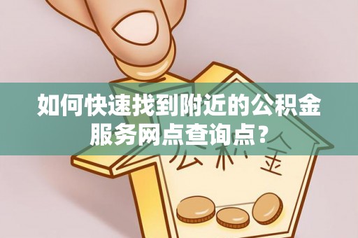 南岗如何快速找到附近的公积金服务网点查询点？