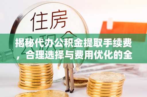 南岗揭秘代办公积金提取手续费，合理选择与费用优化的全面解析