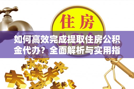 南岗如何高效完成提取住房公积金代办？全面解析与实用指南