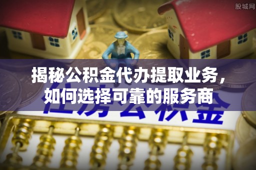 南岗揭秘公积金代办提取业务，如何选择可靠的服务商