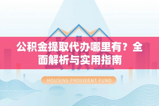 南岗公积金提取代办哪里有？全面解析与实用指南