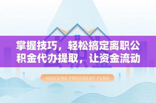 南岗掌握技巧，轻松搞定离职公积金代办提取，让资金流动更便捷
