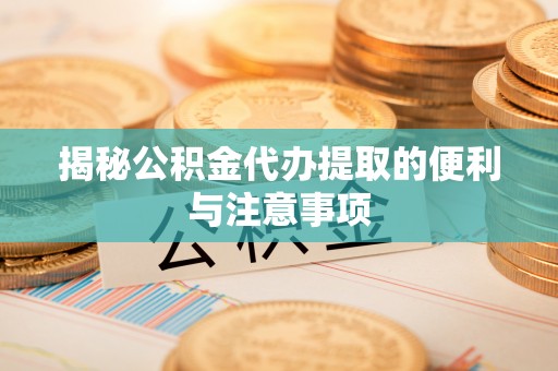 南岗揭秘公积金代办提取的便利与注意事项