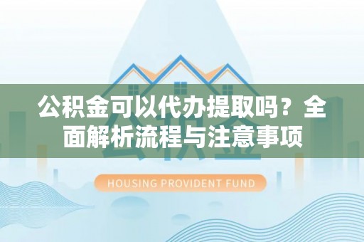南岗公积金可以代办提取吗？全面解析流程与注意事项