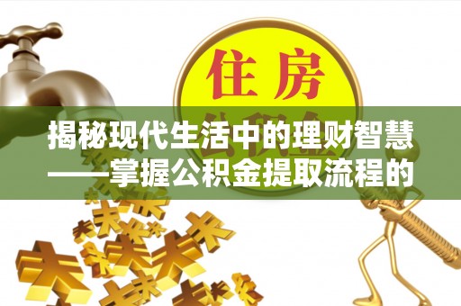 南岗揭秘现代生活中的理财智慧——掌握公积金提取流程的必备指南