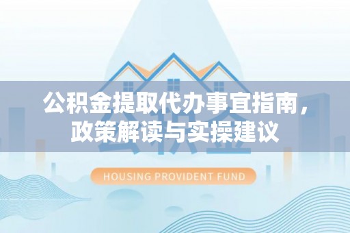 南岗公积金提取代办事宜指南，政策解读与实操建议