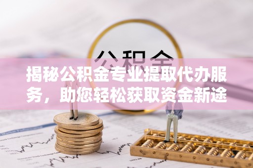 南岗揭秘公积金专业提取代办服务，助您轻松获取资金新途径