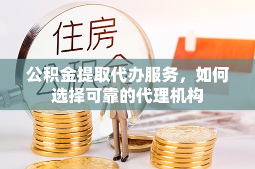 南岗公积金提取代办服务，如何选择可靠的代理机构