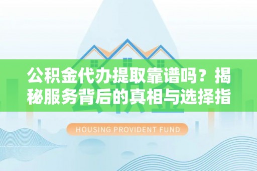 南岗公积金代办提取靠谱吗？揭秘服务背后的真相与选择指南