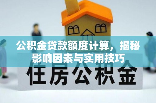 南岗公积金贷款额度计算，揭秘影响因素与实用技巧