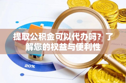 南岗提取公积金可以代办吗？了解您的权益与便利性